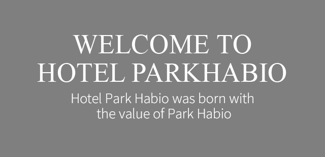 WELCOME TO HOTEL PARKHABIO Hotel Park Habio was born with the value of Park Habio